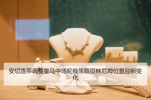 安切洛蒂调整皇马中场轮换策略贝林厄姆位置迎新变化