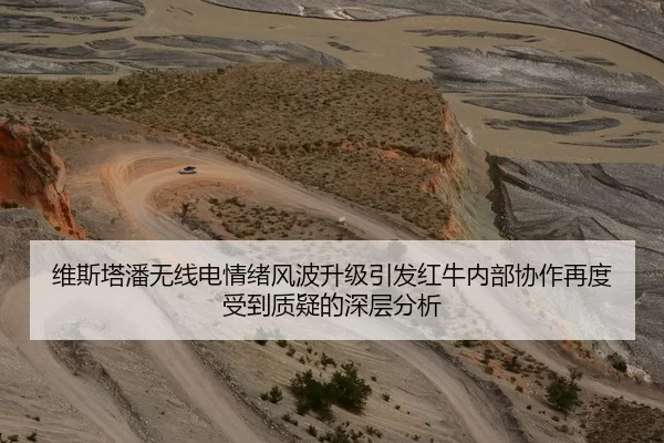 维斯塔潘无线电情绪风波升级引发红牛内部协作再度受到质疑的深层分析