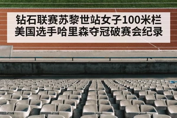 钻石联赛苏黎世站女子100米栏 美国选手哈里森夺冠破赛会纪录
